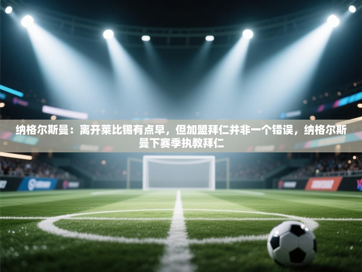 纳格尔斯曼：离开莱比锡有点早，但加盟拜仁并非一个错误，纳格尔斯曼下赛季执教拜仁