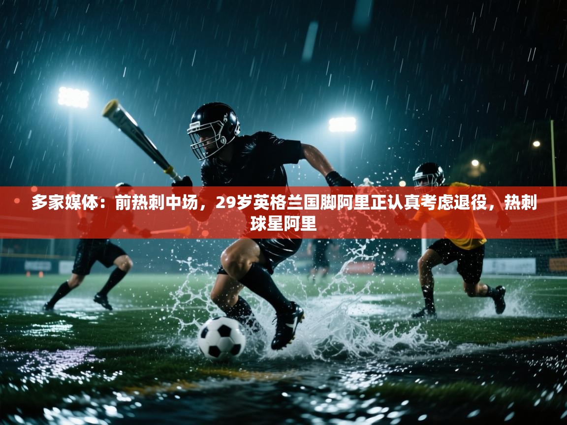 多家媒体：前热刺中场，29岁英格兰国脚阿里正认真考虑退役，热刺球星阿里  第1张