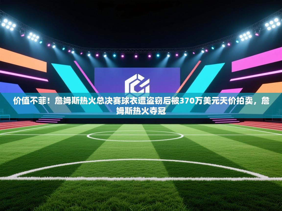 价值不菲!詹姆斯热火总决赛球衣遭盗窃后被370万美元天价拍卖,詹姆斯热火夺冠 第2张
