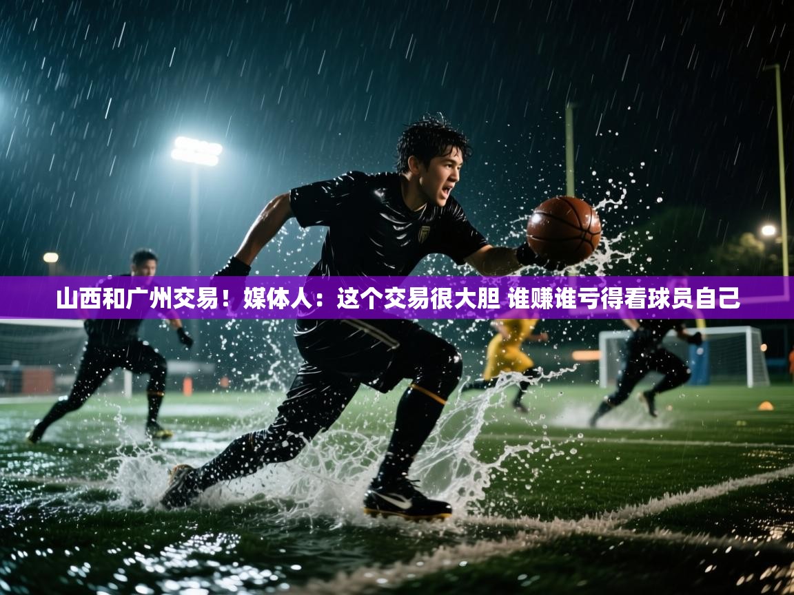 山西和广州交易!媒体人:这个交易很大胆 谁赚谁亏得看球员自己 第1张