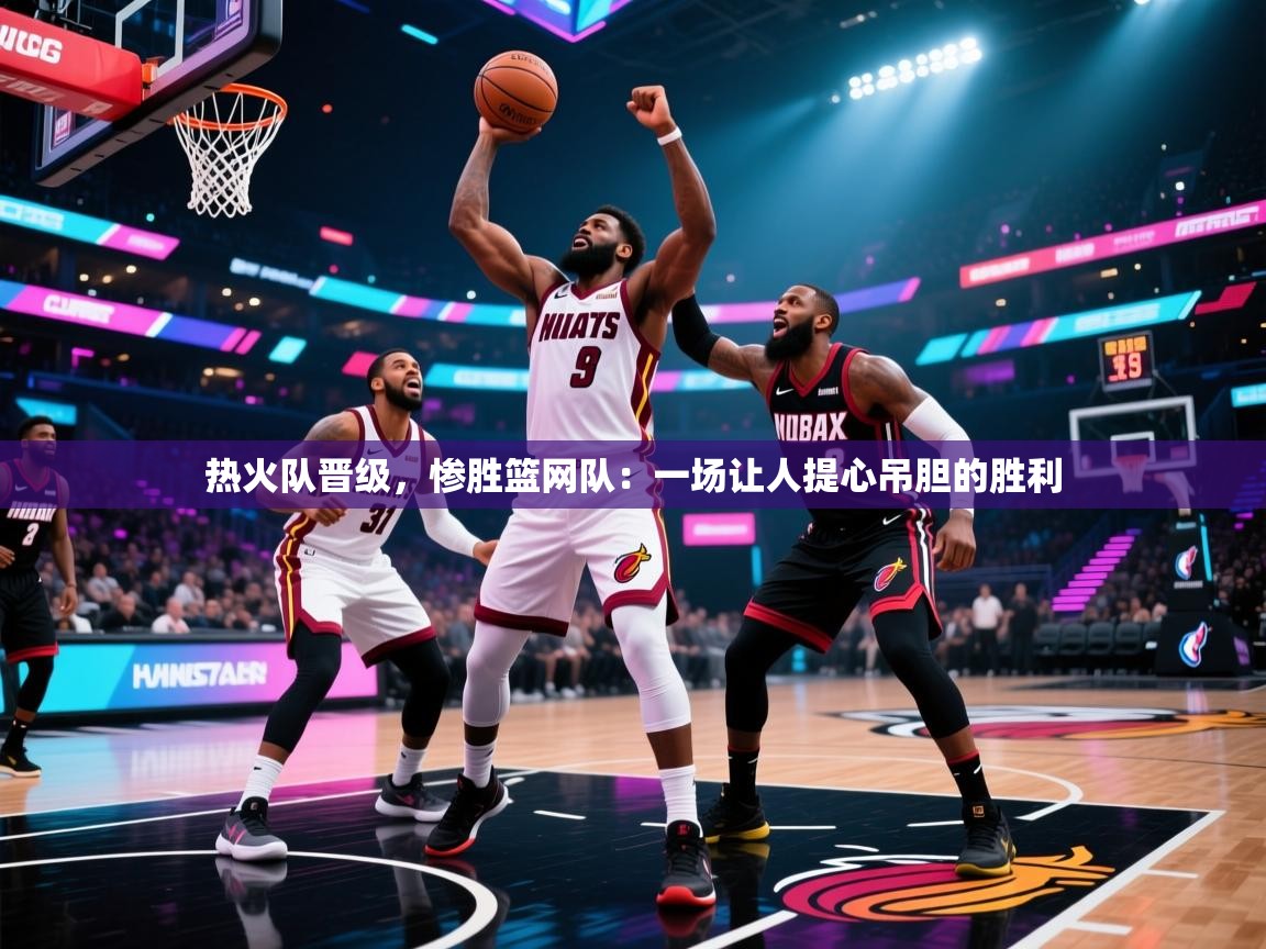 热火队晋级，惨胜篮网队：一场让人提心吊胆的胜利  第2张
